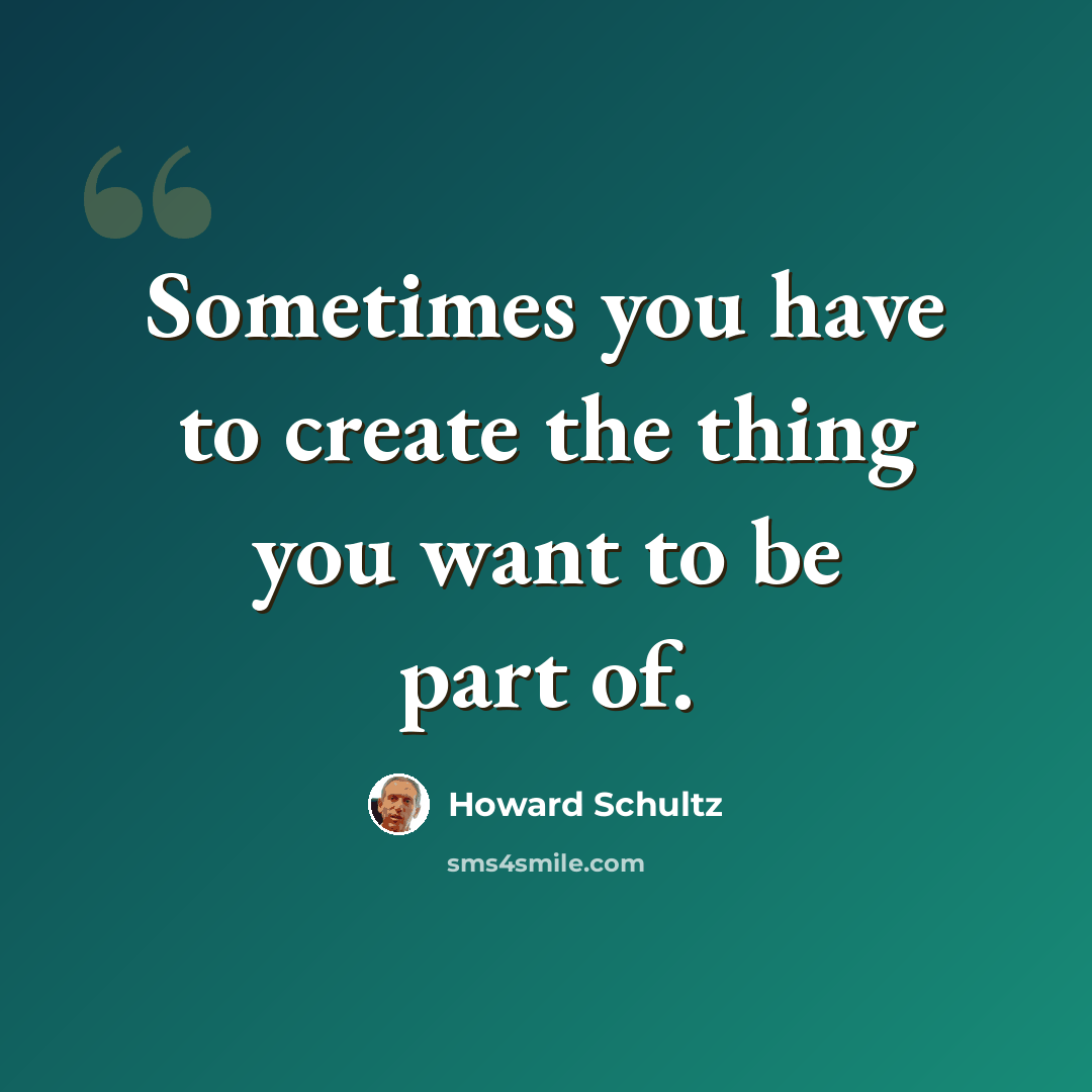 “Sometimes you have to create the thing you want to be part of.” quote by Howard Schultz