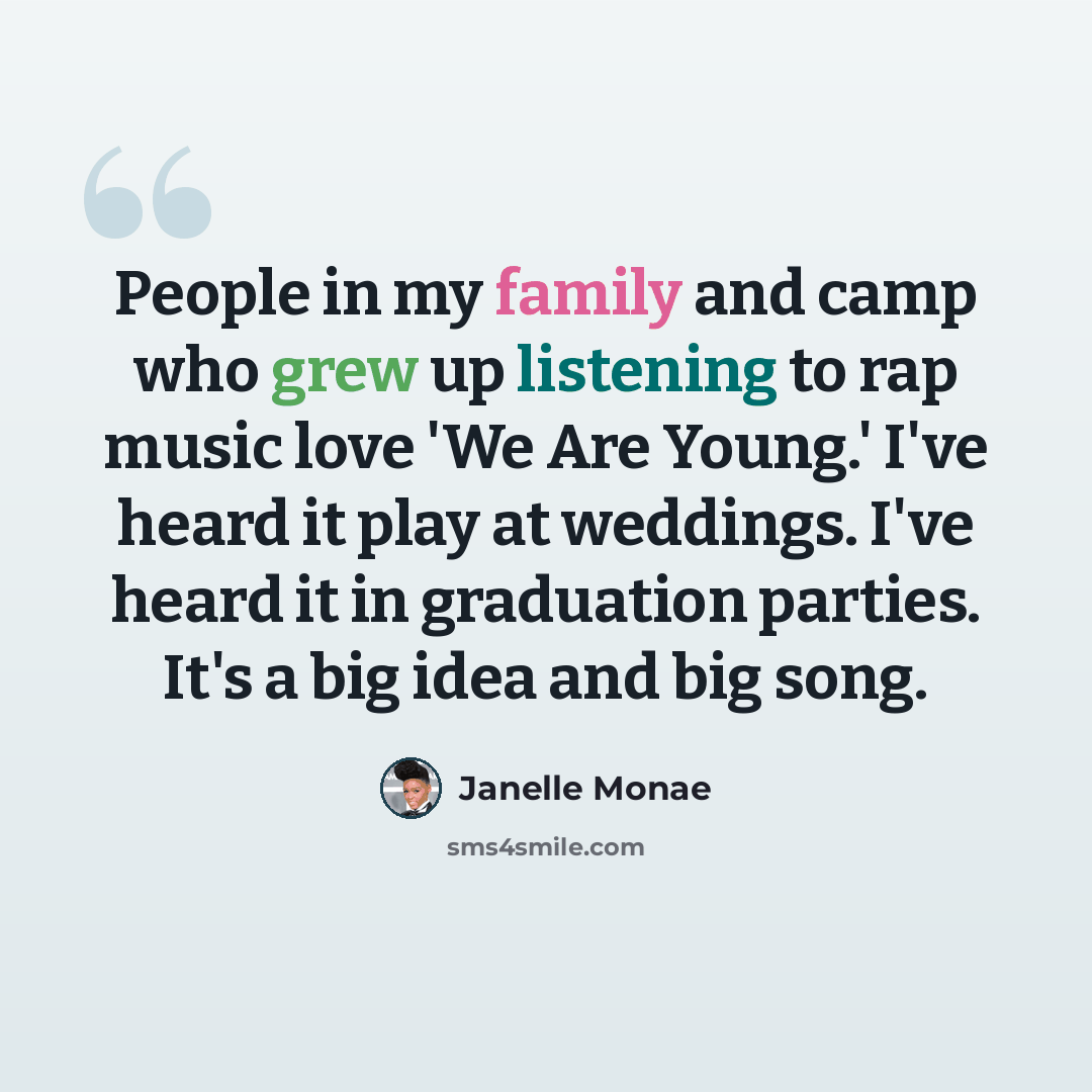 “People in my family and camp who grew up listening to rap music love 'We Are Young.' I've heard it play at weddings. I've heard it in graduation parties. It's a big idea and big song.” quote by Janelle Monae