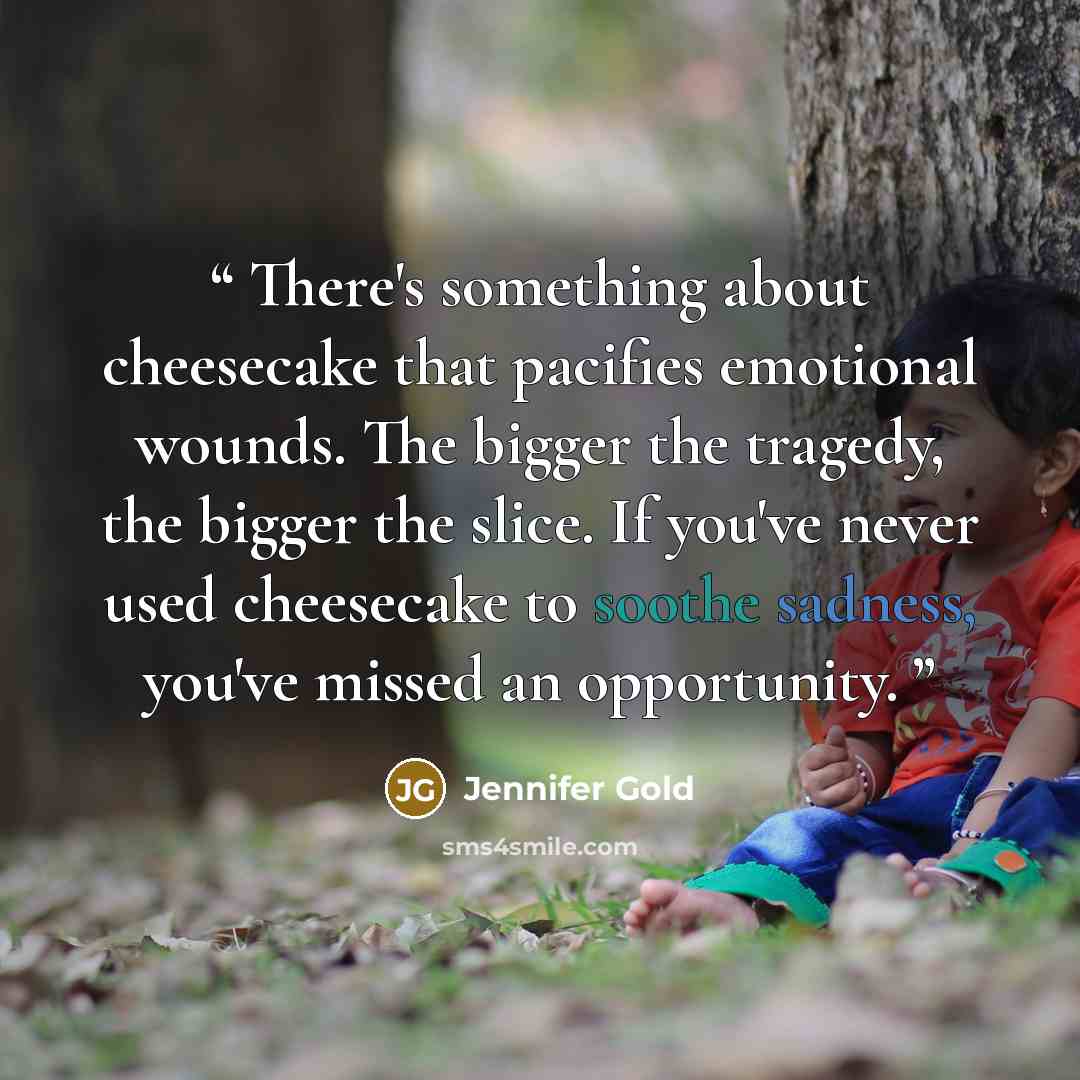“There's something about cheesecake that pacifies emotional wounds. The bigger the tragedy, the bigger the slice. If you've never used cheesecake to soothe sadness, you've missed an opportunity.” quote by Jennifer Gold