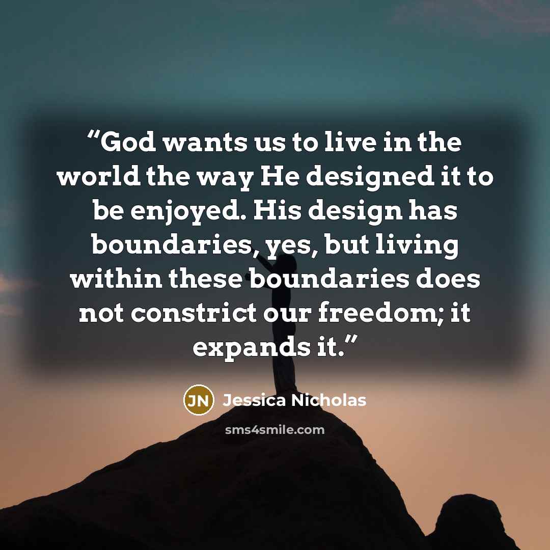 “God wants us to live in the world the way He designed it to be enjoyed. His design has boundaries, yes, but living within these boundaries does not constrict our freedom; it expands it.” quote by Jessica Nicholas