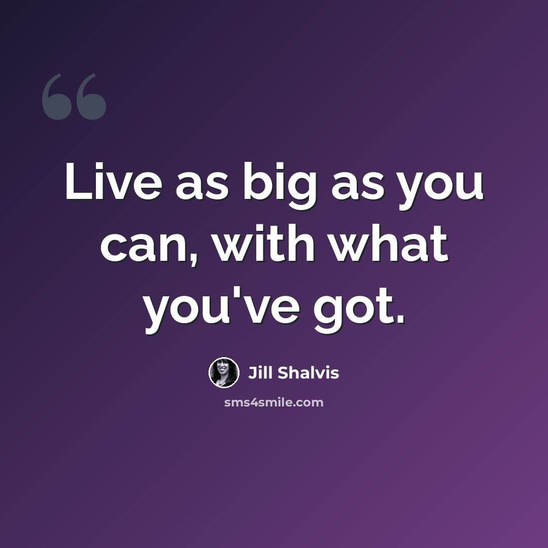 “Live as big as you can, with what you've got.” quote by Jill Shalvis