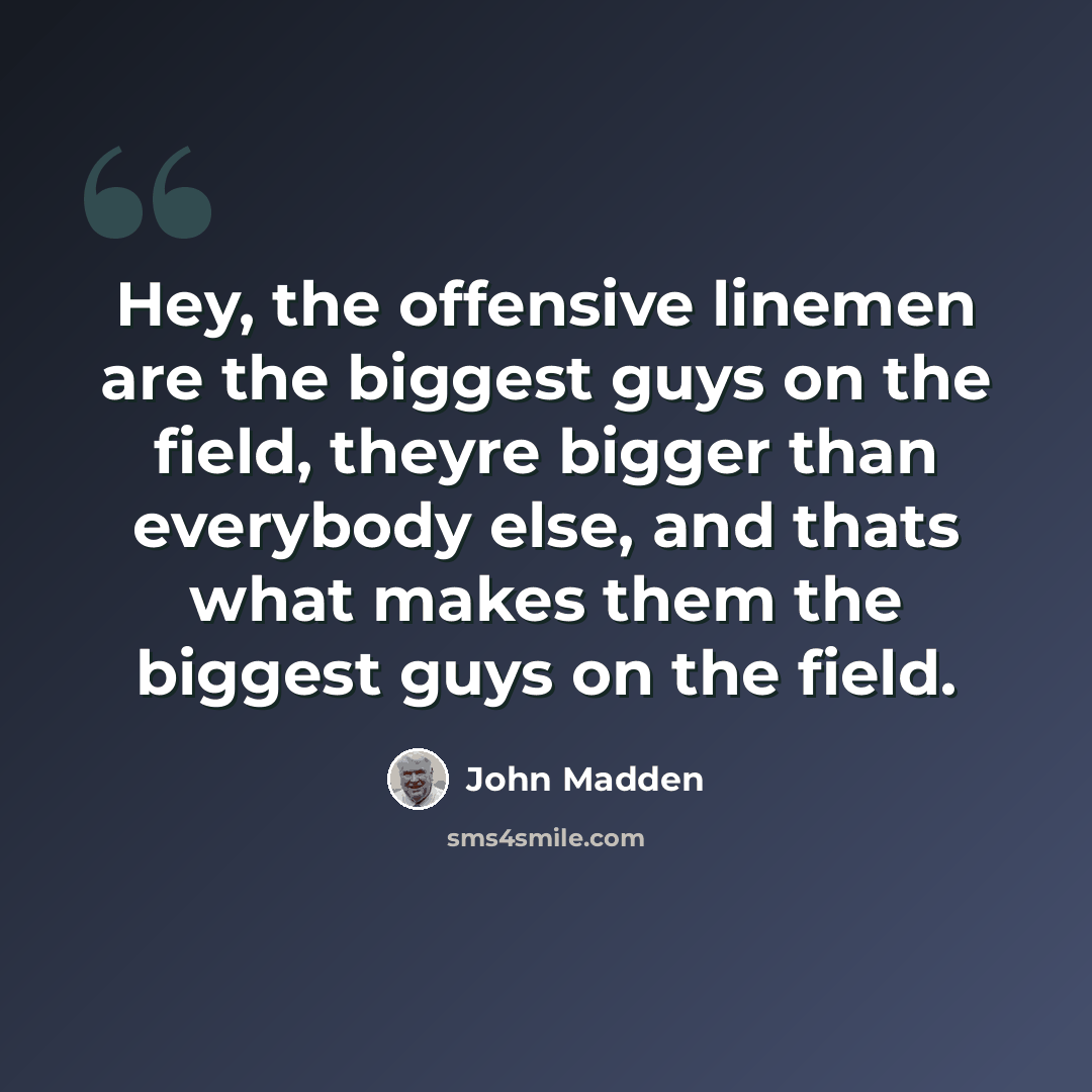 “Hey, the offensive linemen are the biggest guys on the field, theyre bigger than everybody else, and thats what makes them the biggest guys on the field.” quote by John Madden