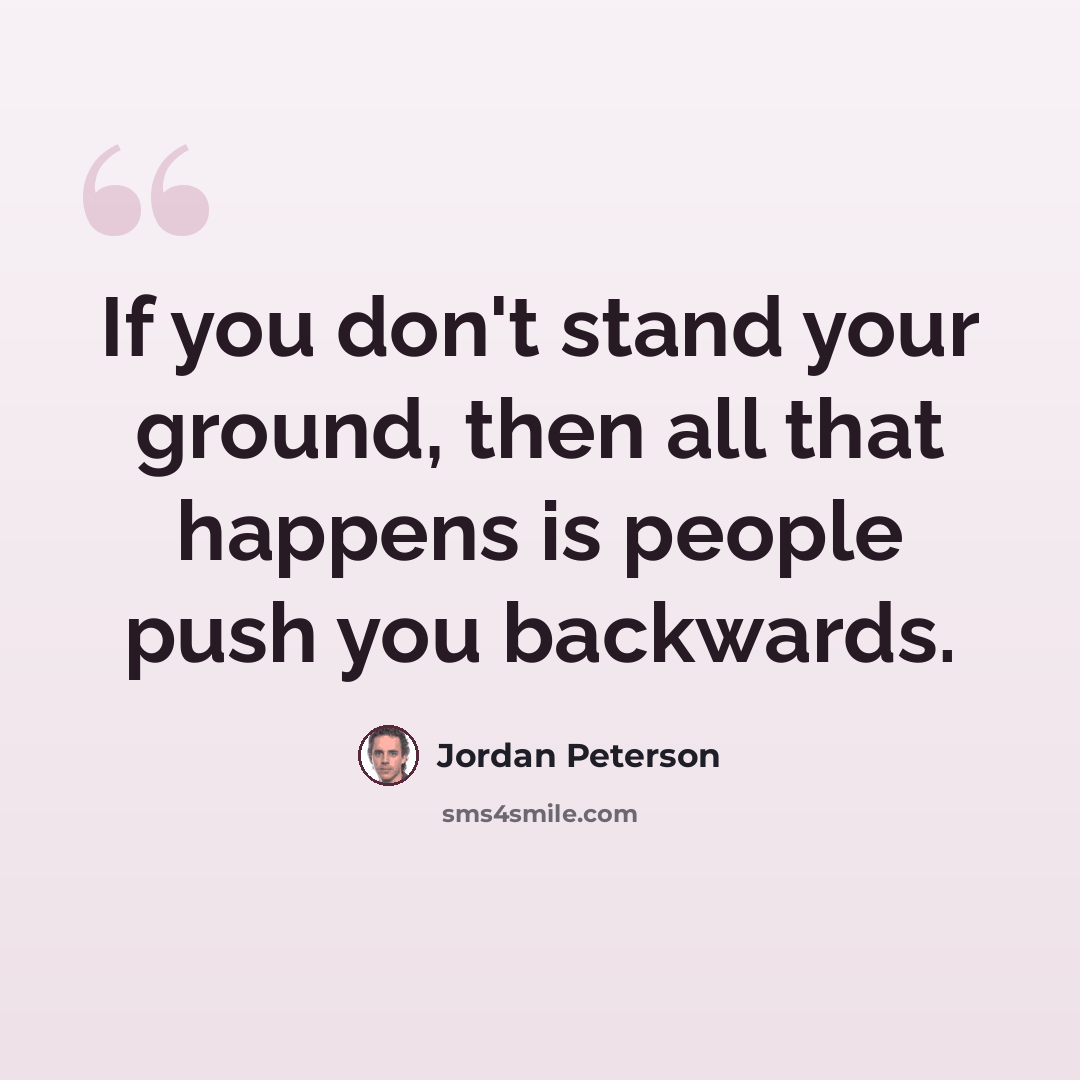 “If you don't stand your ground, then all that happens is people push you backwards.” quote by Jordan Peterson