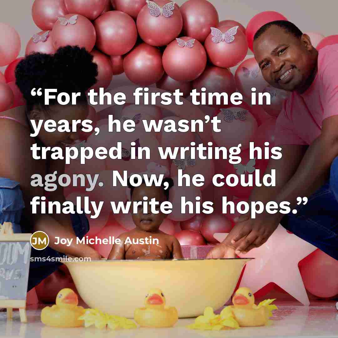 “For the first time in years, he wasn’t trapped in writing his agony. Now, he could finally write his hopes.” quote by Joy Michelle Austin