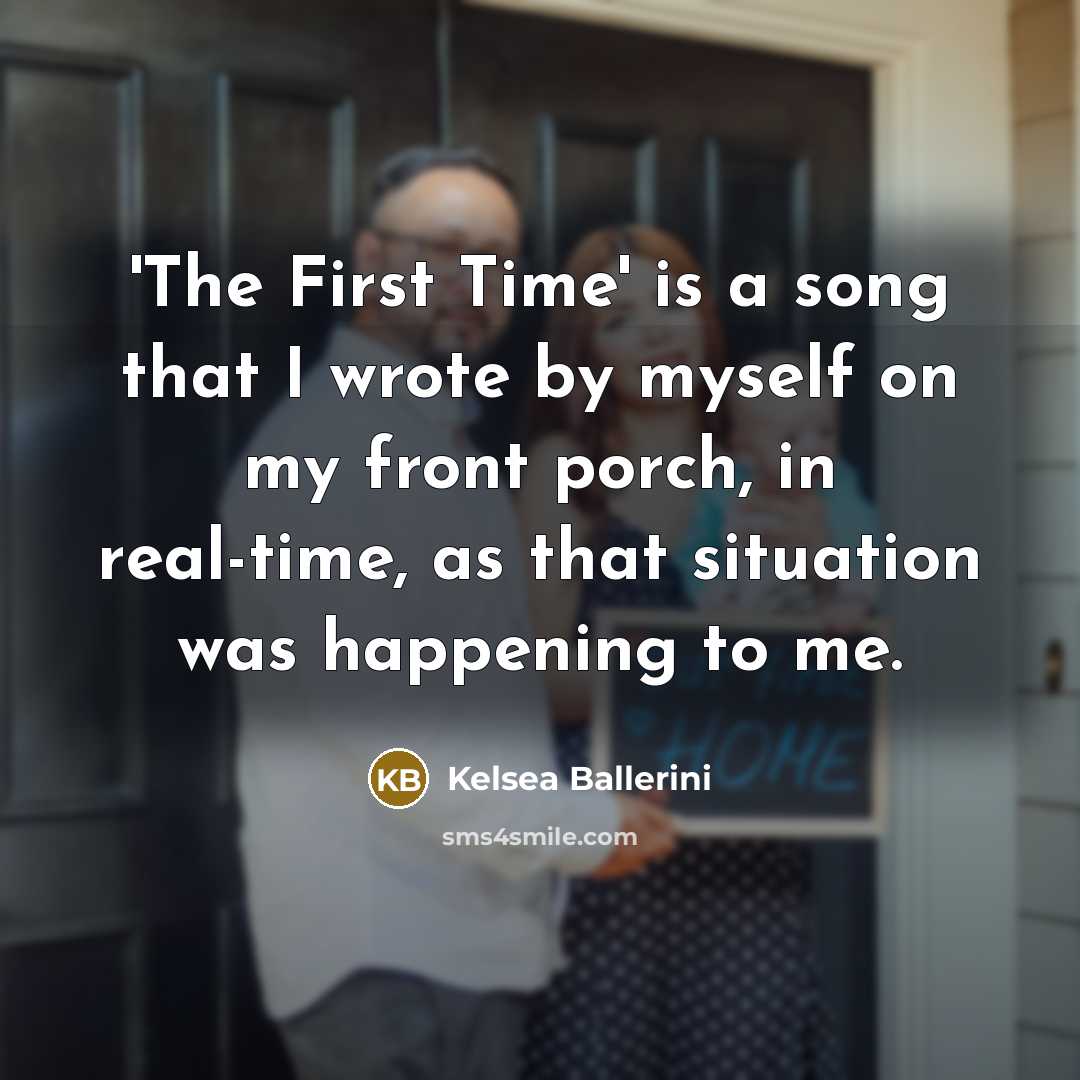 “'The First Time' is a song that I wrote by myself on my front porch, in real-time, as that situation was happening to me.” quote by Kelsea Ballerini