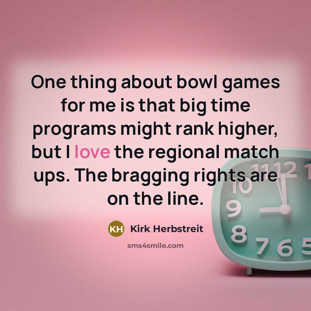 “One thing about bowl games for me is that big time programs might rank higher, but I love the regional match ups. The bragging rights are on the line.” quote by Kirk Herbstreit