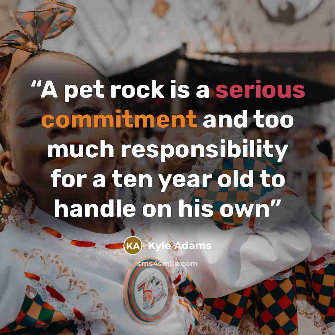 “A pet rock is a serious commitment and too much responsibility for a ten year old to handle on his own” quote by Kyle Adams