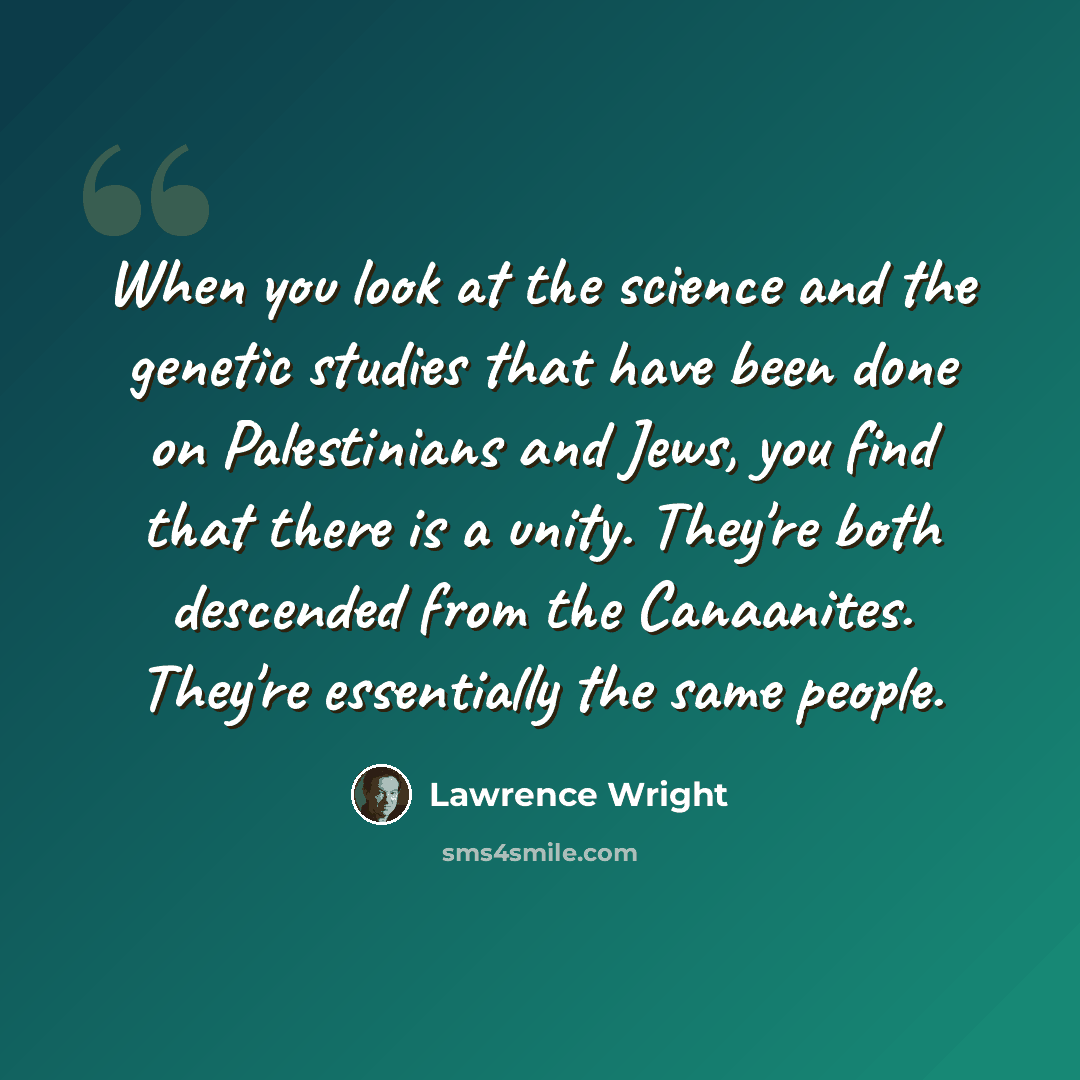 “When you look at the science and the genetic studies that have been done on Palestinians and Jews, you find that there is a unity. They're both descended from the Canaanites. They're essentially the same people.” quote by Lawrence Wright
