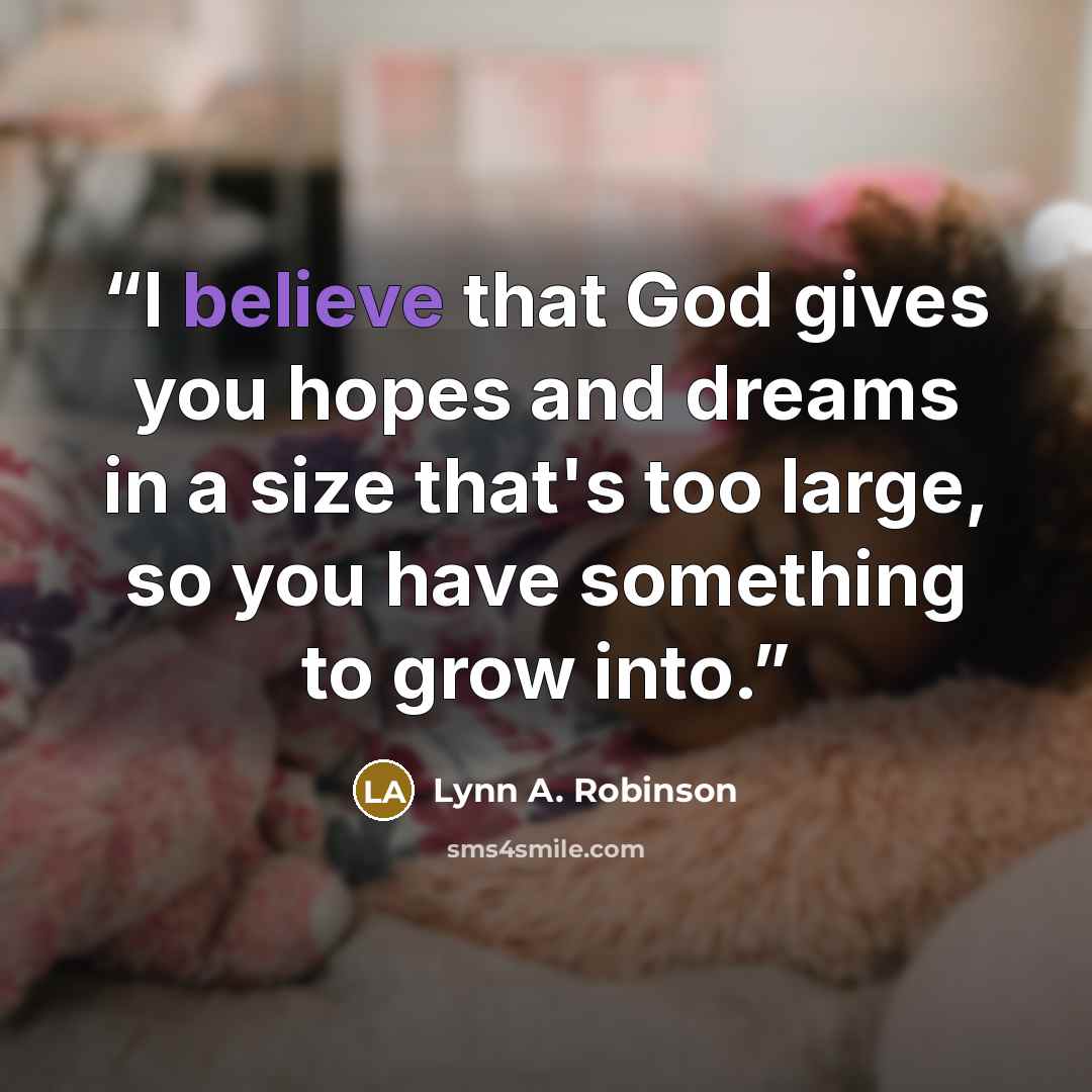 “I believe that God gives you hopes and dreams in a size that's too large, so you have something to grow into.” quote by Lynn A. Robinson