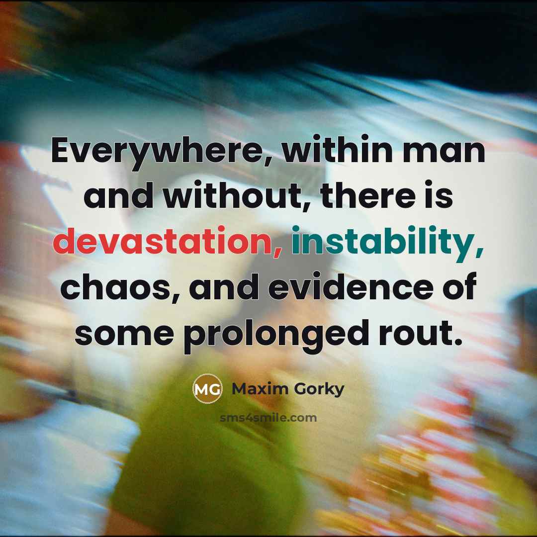 “Everywhere, within man and without, there is devastation, instability, chaos, and evidence of some prolonged rout.” quote by Maxim Gorky