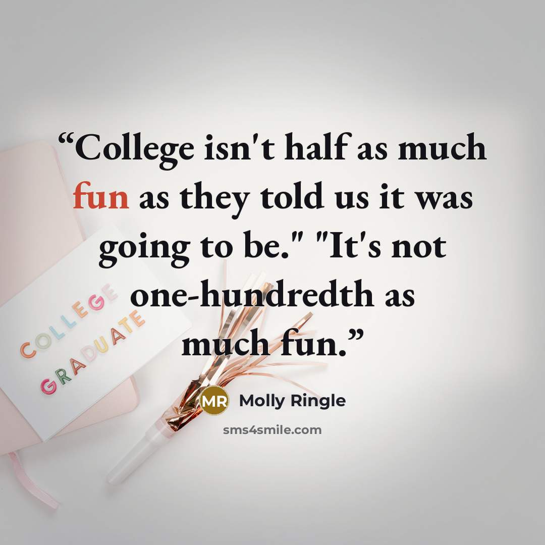“College isn't half as much fun as they told us it was going to be." "It's not one-hundredth as much fun.” quote by Molly Ringle