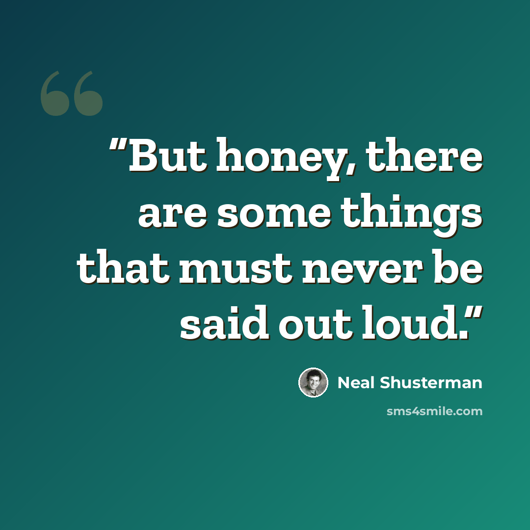 “But honey, there are some things that must never be said out loud.” quote by Neal Shusterman