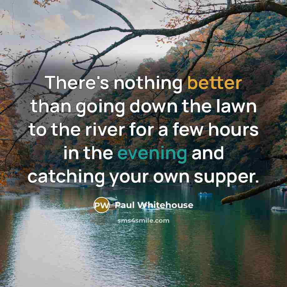 “There's nothing better than going down the lawn to the river for a few hours in the evening and catching your own supper.” quote by Paul Whitehouse