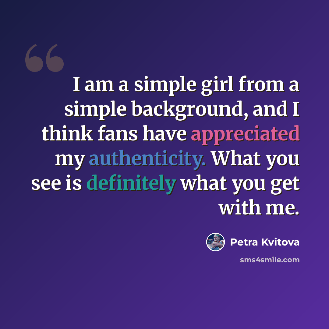 “I am a simple girl from a simple background, and I think fans have appreciated my authenticity. What you see is definitely what you get with me.” quote by Petra Kvitova
