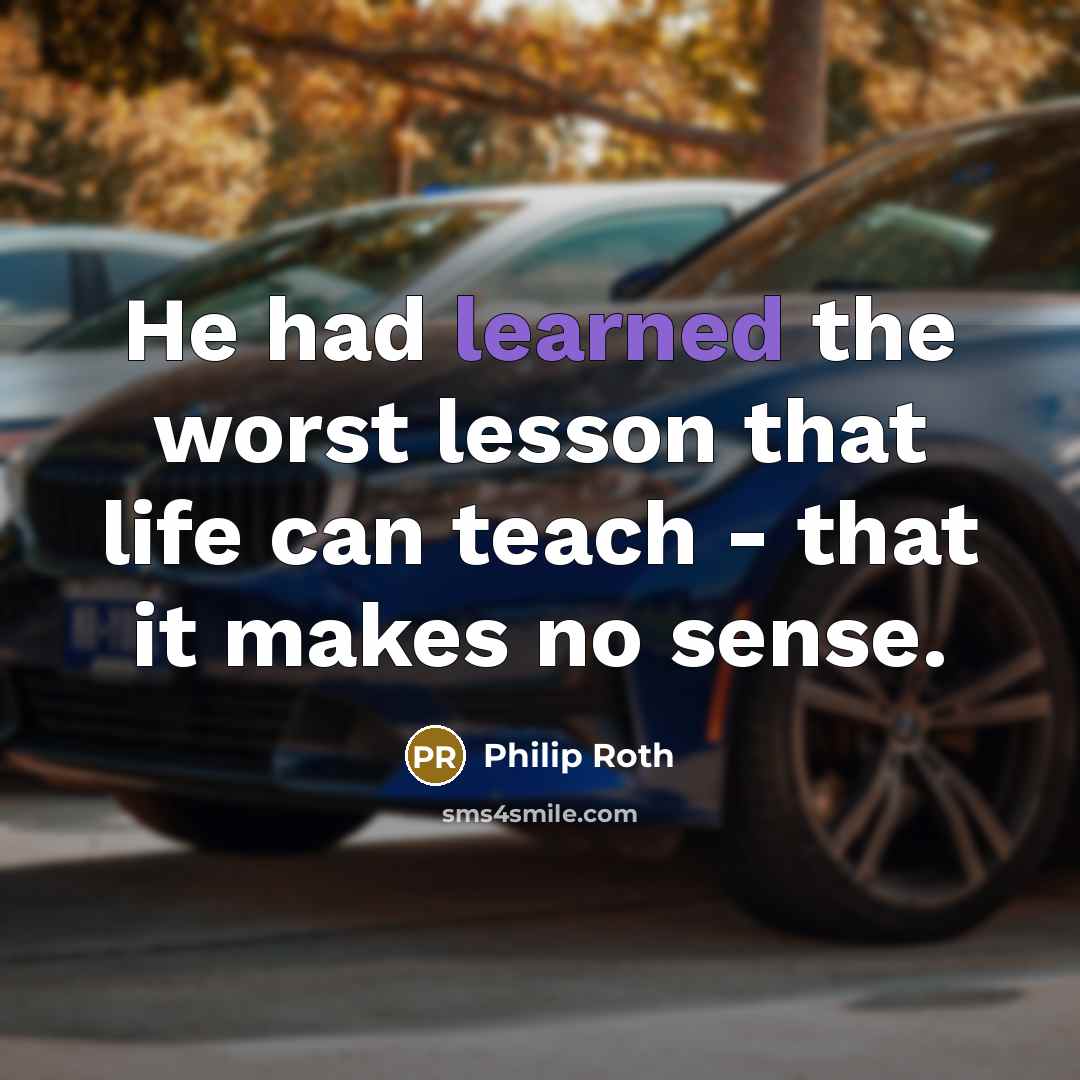 “He had learned the worst lesson that life can teach - that it makes no sense.” quote by Philip Roth