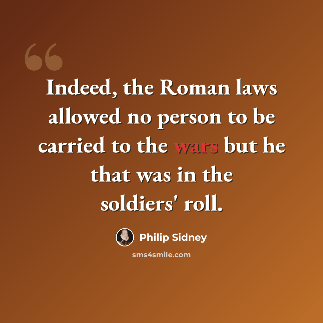 “Indeed, the Roman laws allowed no person to be carried to the wars but he that was in the soldiers' roll.” quote by Philip Sidney