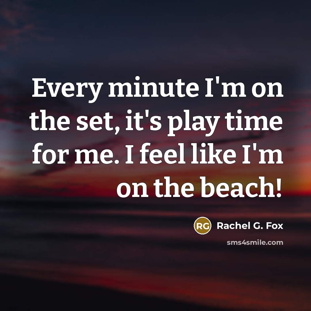 “Every minute I'm on the set, it's play time for me. I feel like I'm on the beach!” quote by Rachel G. Fox