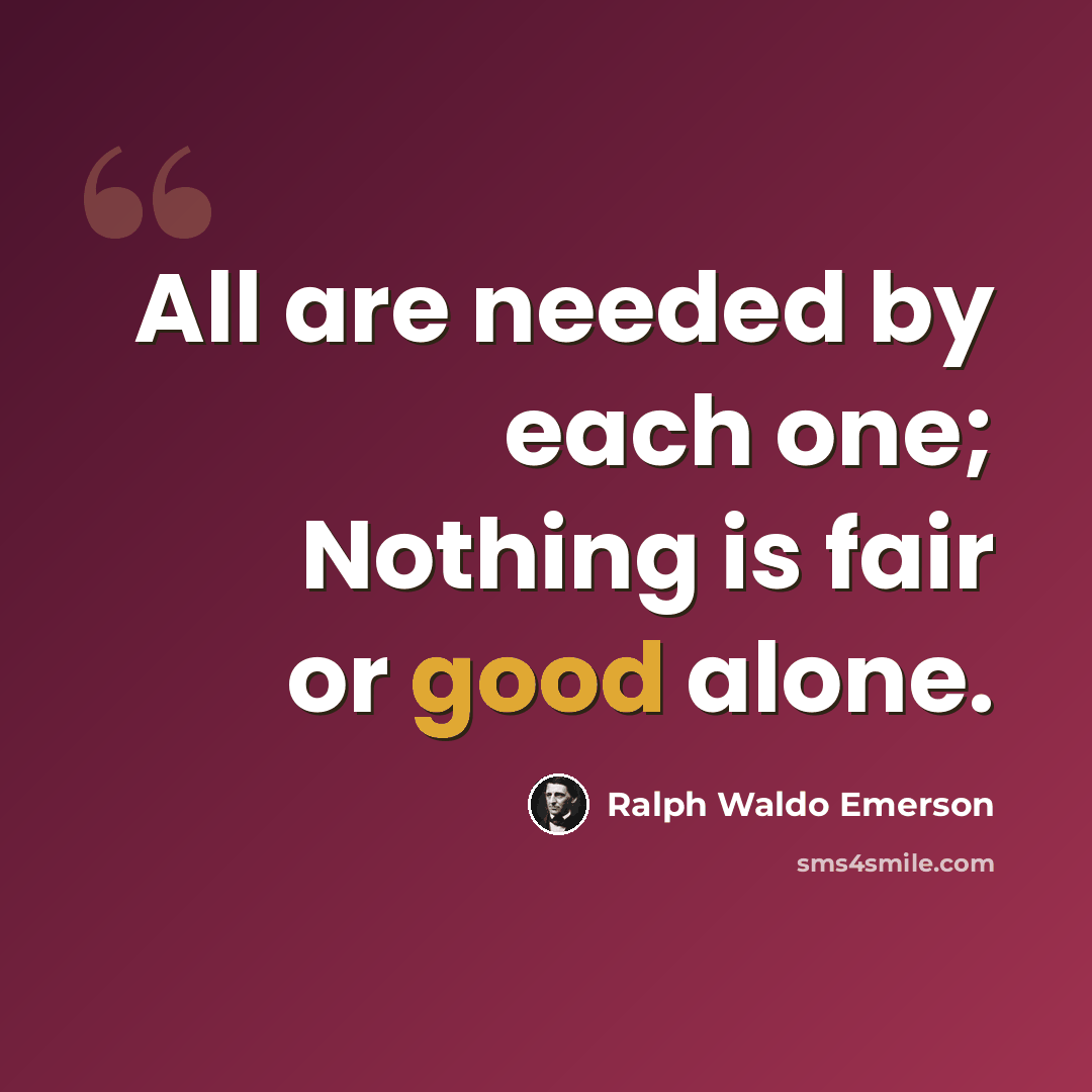 “All are needed by each one; Nothing is fair or good alone.” quote by Ralph Waldo Emerson