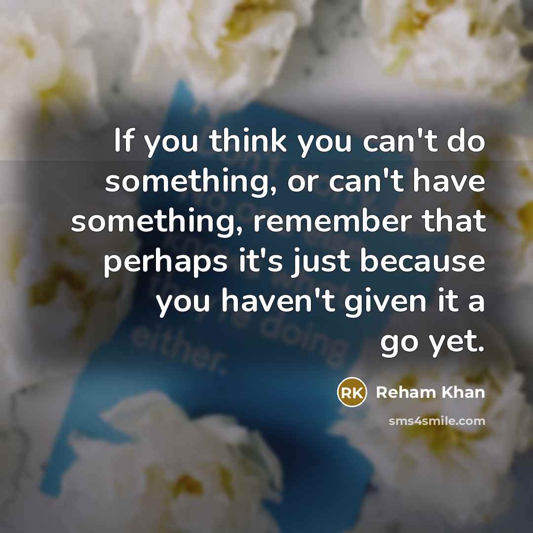 “If you think you can't do something, or can't have something, remember that perhaps it's just because you haven't given it a go yet.” quote by Reham Khan