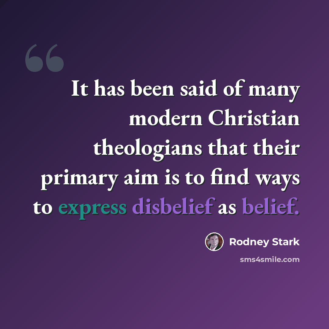 “It has been said of many modern Christian theologians that their primary aim is to find ways to express disbelief as belief.” quote by Rodney Stark
