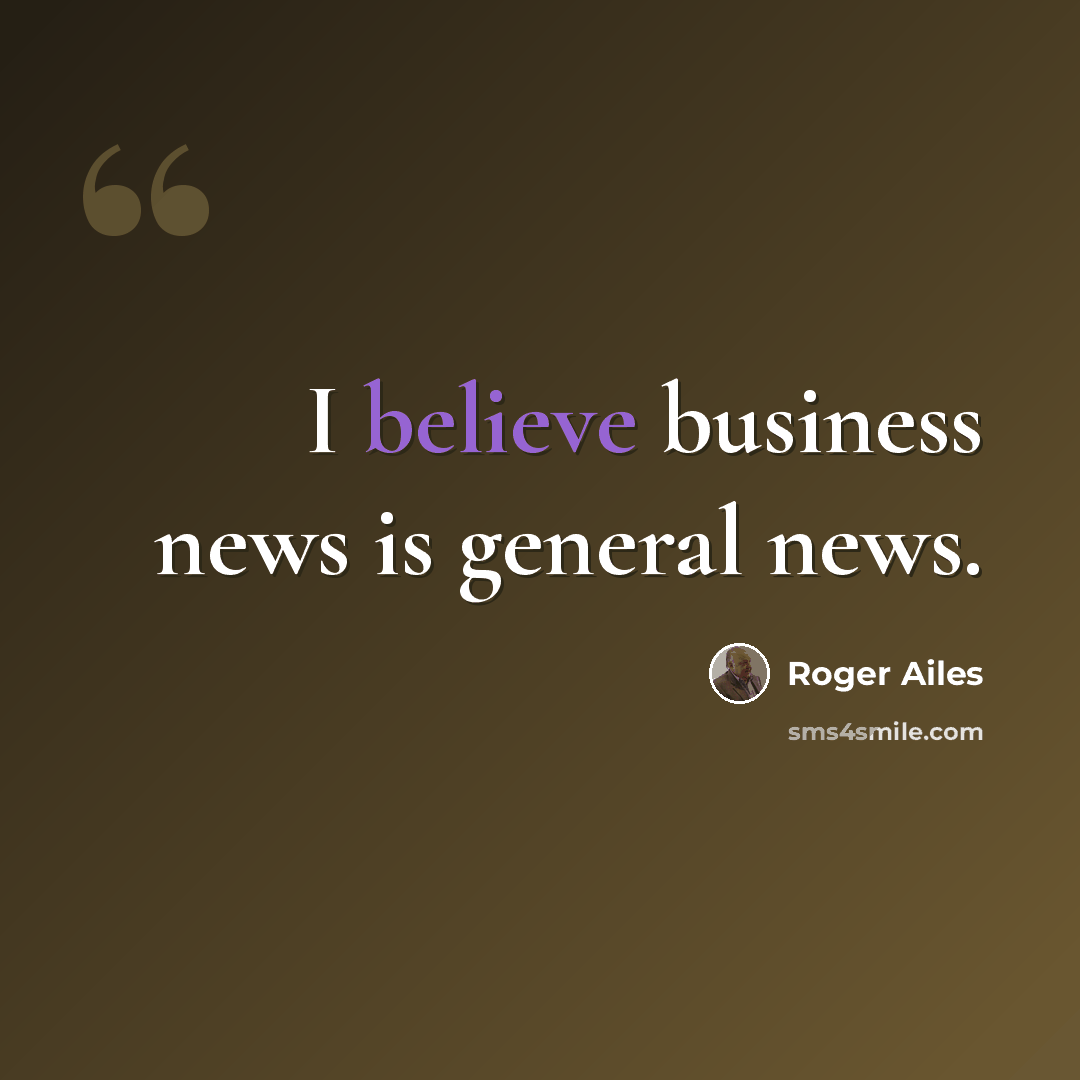“I believe business news is general news.” quote by Roger Ailes