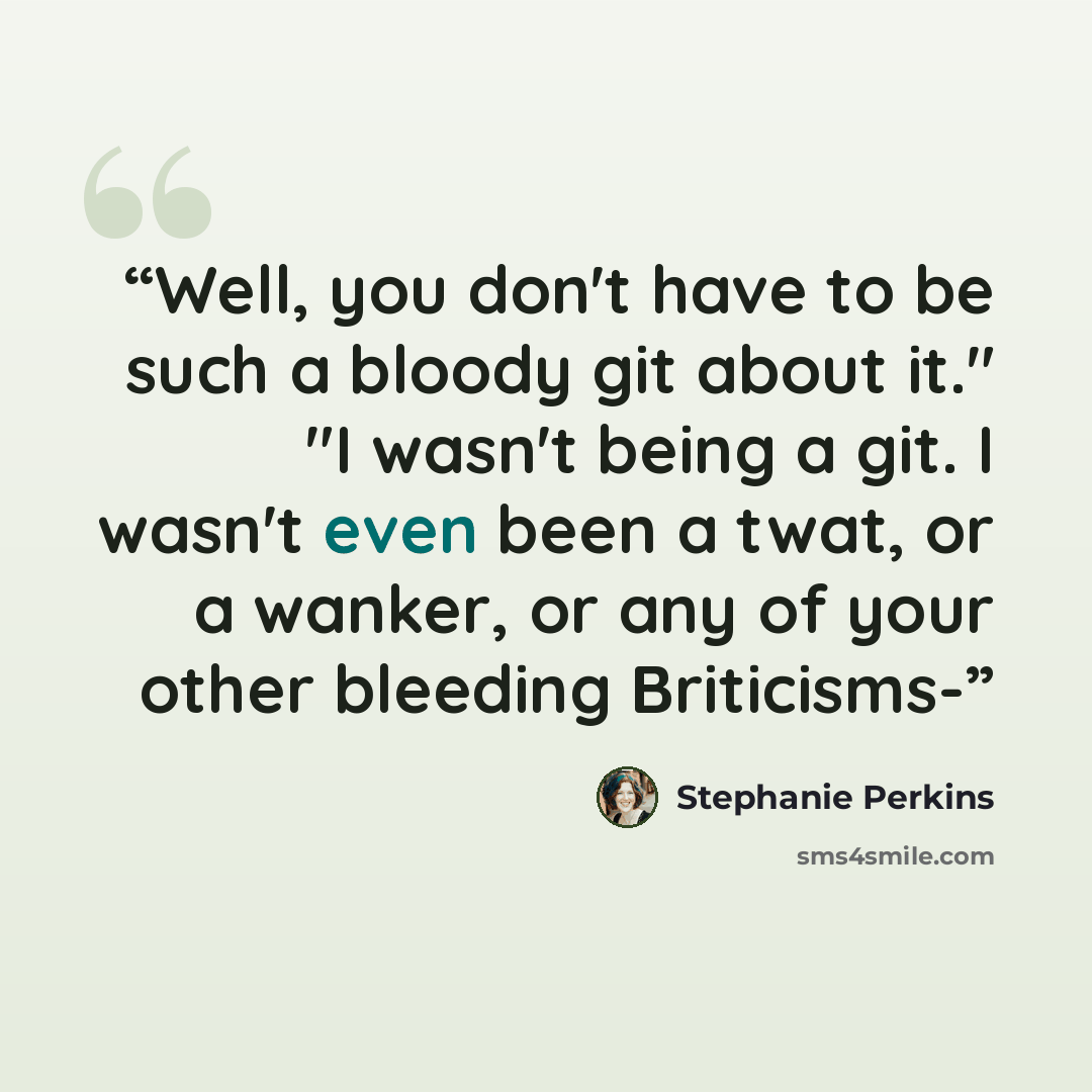 “Well, you don't have to be such a bloody git about it." "I wasn't being a git. I wasn't even been a twat, or a wanker, or any of your other bleeding Briticisms-” quote by Stephanie Perkins