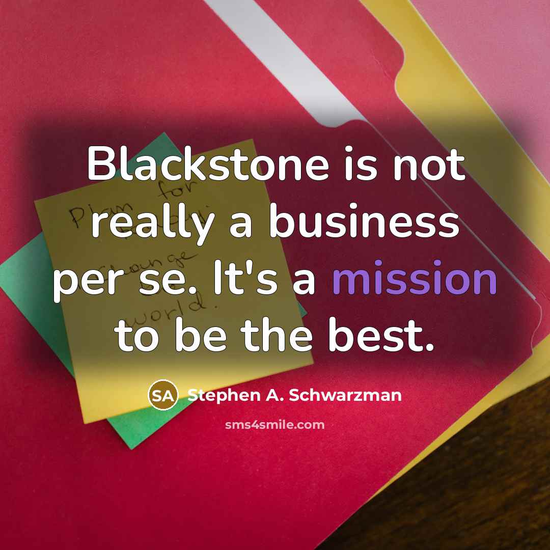 “Blackstone is not really a business per se. It's a mission to be the best.” quote by Stephen A. Schwarzman