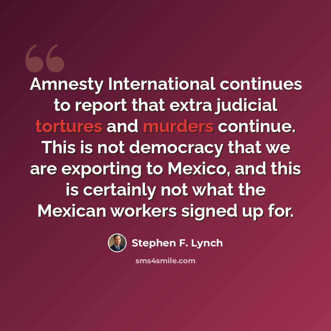 “Amnesty International continues to report that extra judicial tortures and murders continue. This is not democracy that we are exporting to Mexico, and this is certainly not what the Mexican workers signed up for.” quote by Stephen F. Lynch