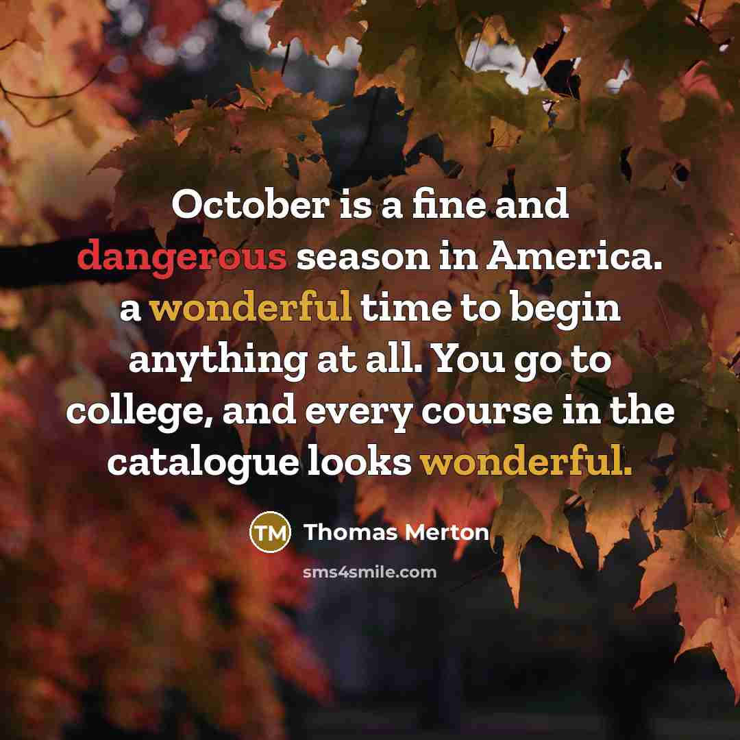 “October is a fine and dangerous season in America. a wonderful time to begin anything at all. You go to college, and every course in the catalogue looks wonderful.” quote by Thomas Merton