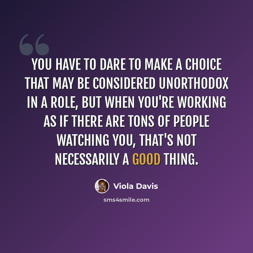 “You have to dare to make a choice that may be considered unorthodox in a role, but when you're working as if there are tons of people watching you, that's not necessarily a good thing.” quote by Viola Davis