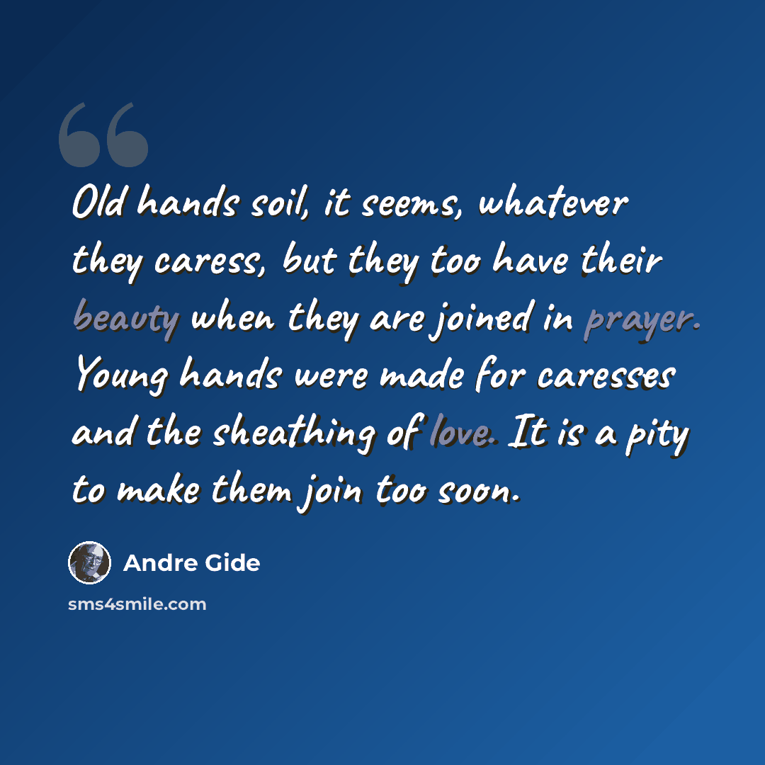 “Old hands soil, it seems, whatever they caress, but they too have their beauty when they are joined in prayer. Young hands were made for caresses and the sheathing of love. It is a pity to make them join too soon.” quote by Andre Gide