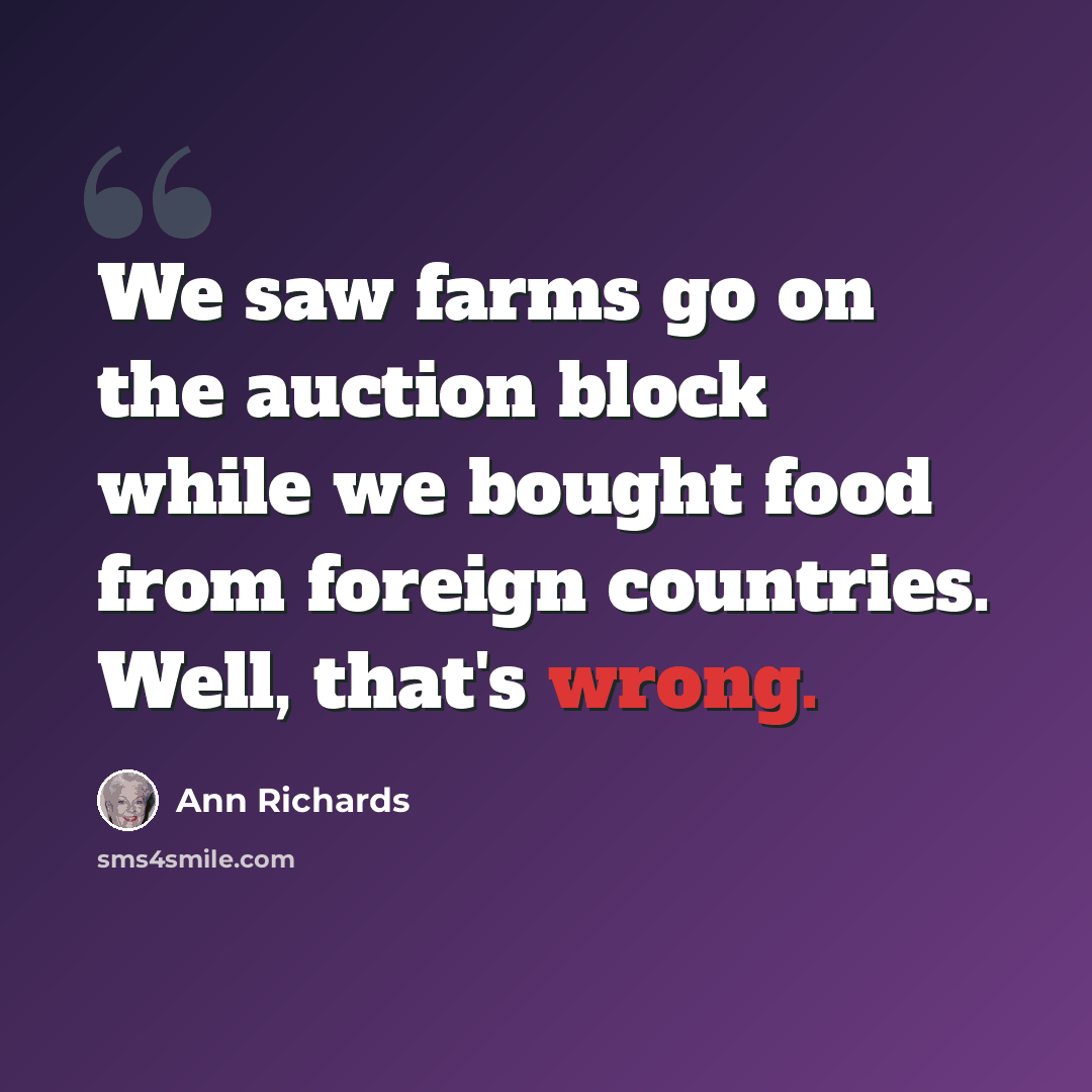 “We saw farms go on the auction block while we bought food from foreign countries. Well, that's wrong.” quote by Ann Richards