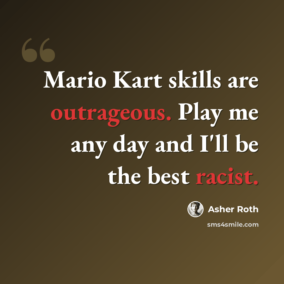 “Mario Kart skills are outrageous. Play me any day and I'll be the best racist.” quote by Asher Roth