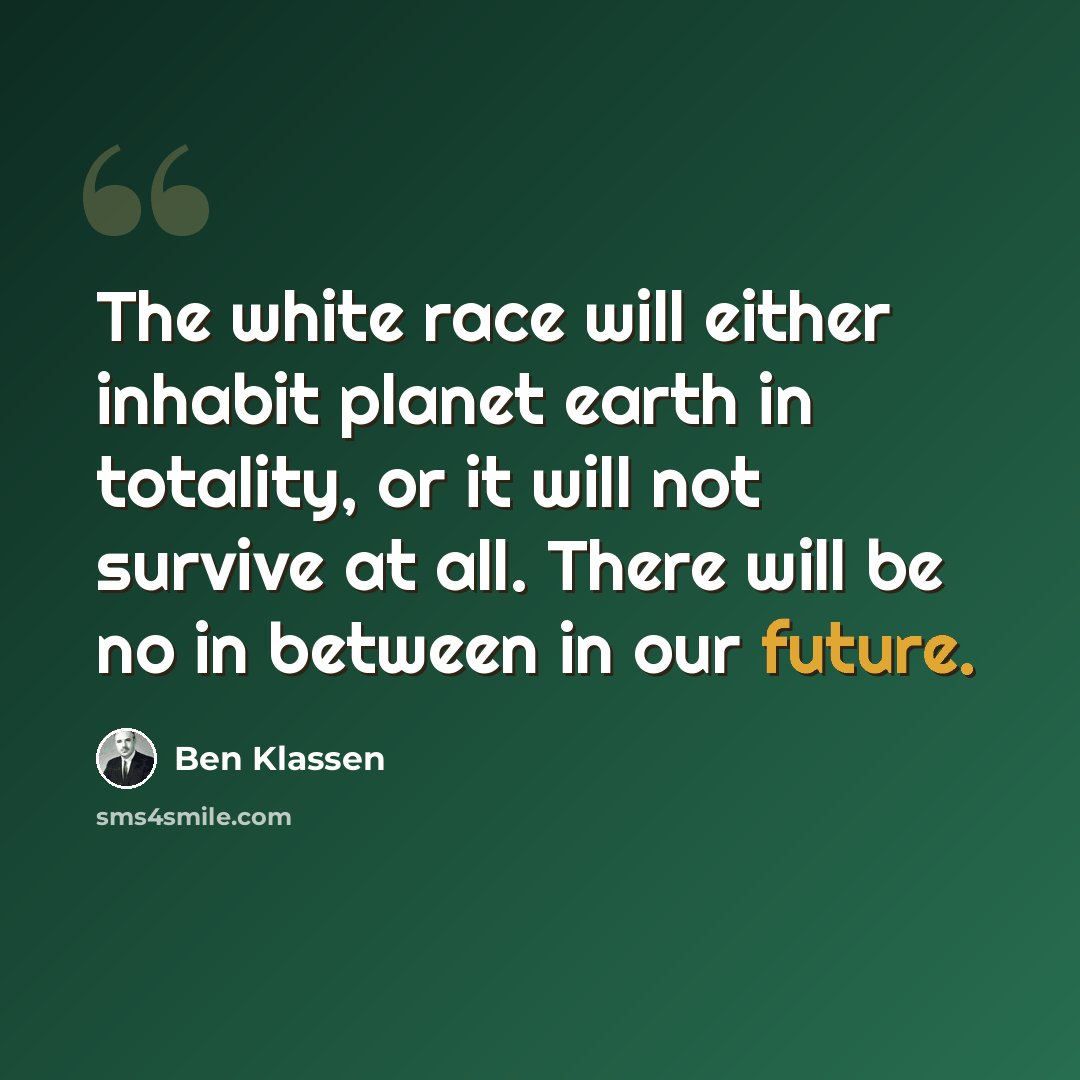 “The white race will either inhabit planet earth in totality, or it will not survive at all. There will be no in between in our future.” quote by Ben Klassen