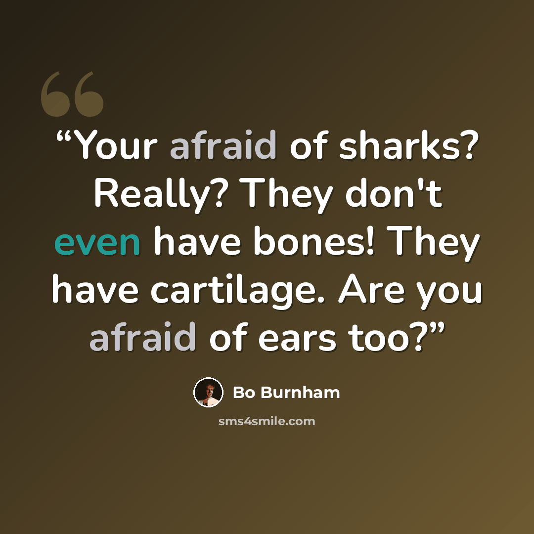 “Your afraid of sharks? Really? They don't even have bones! They have cartilage. Are you afraid of ears too?” quote by Bo Burnham