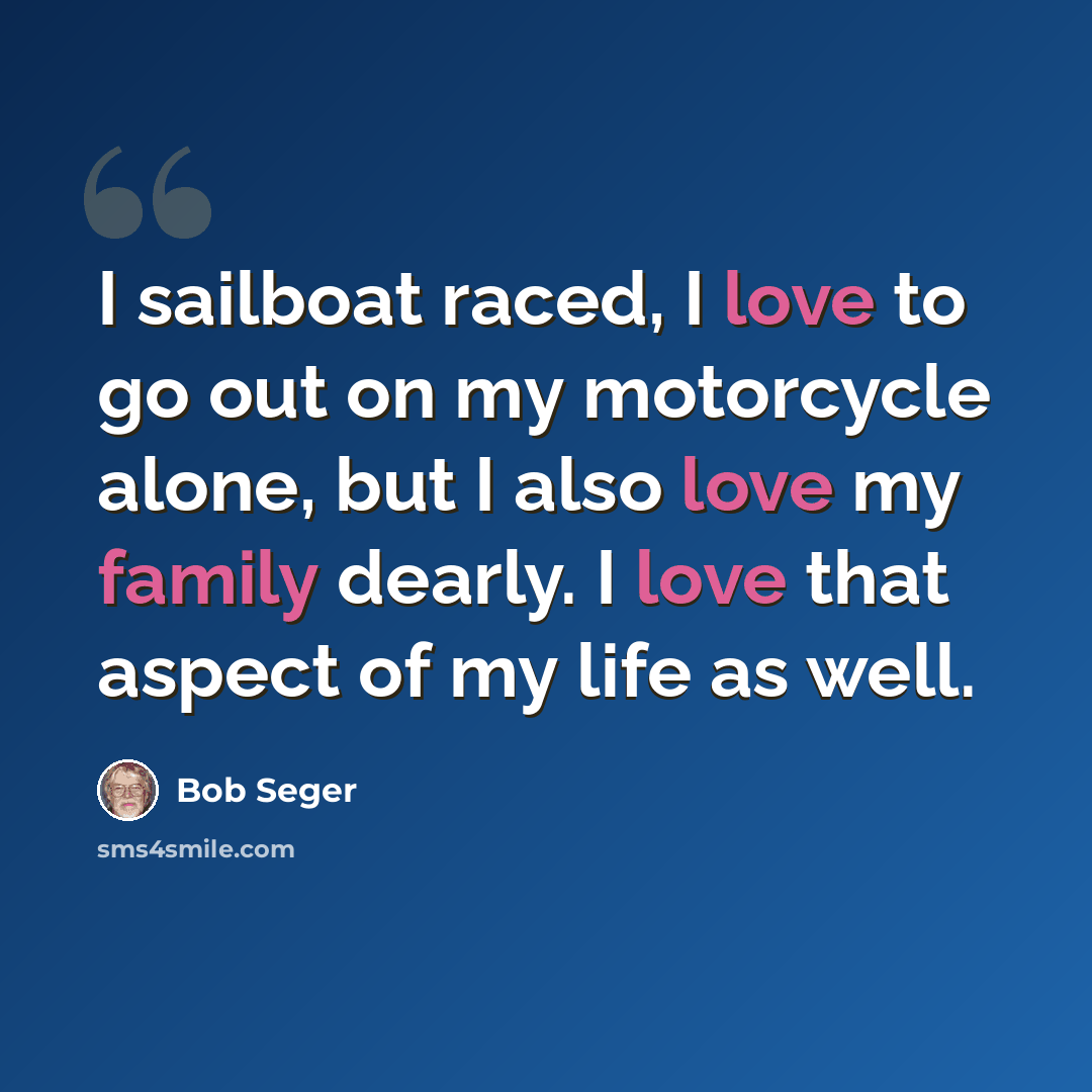 “I sailboat raced, I love to go out on my motorcycle alone, but I also love my family dearly. I love that aspect of my life as well.” quote by Bob Seger