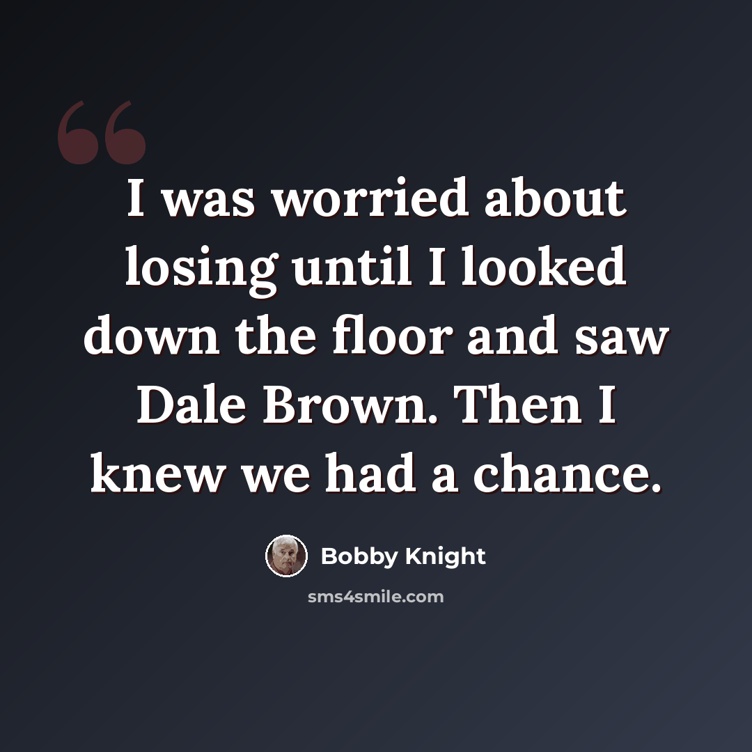 “I was worried about losing until I looked down the floor and saw Dale Brown. Then I knew we had a chance.” quote by Bobby Knight