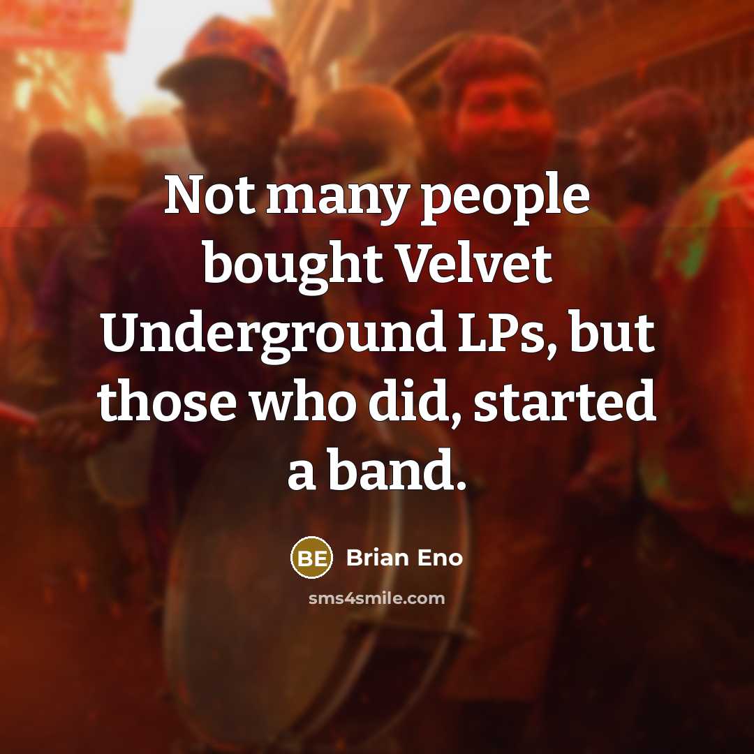 “Not many people bought Velvet Underground LPs, but those who did, started a band.” quote by Brian Eno