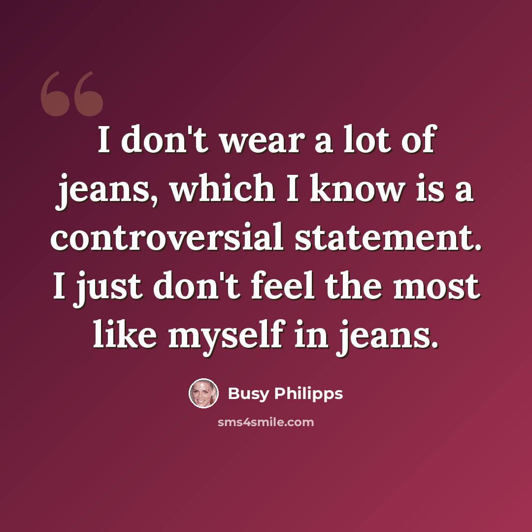“I don't wear a lot of jeans, which I know is a controversial statement. I just don't feel the most like myself in jeans.” quote by Busy Philipps