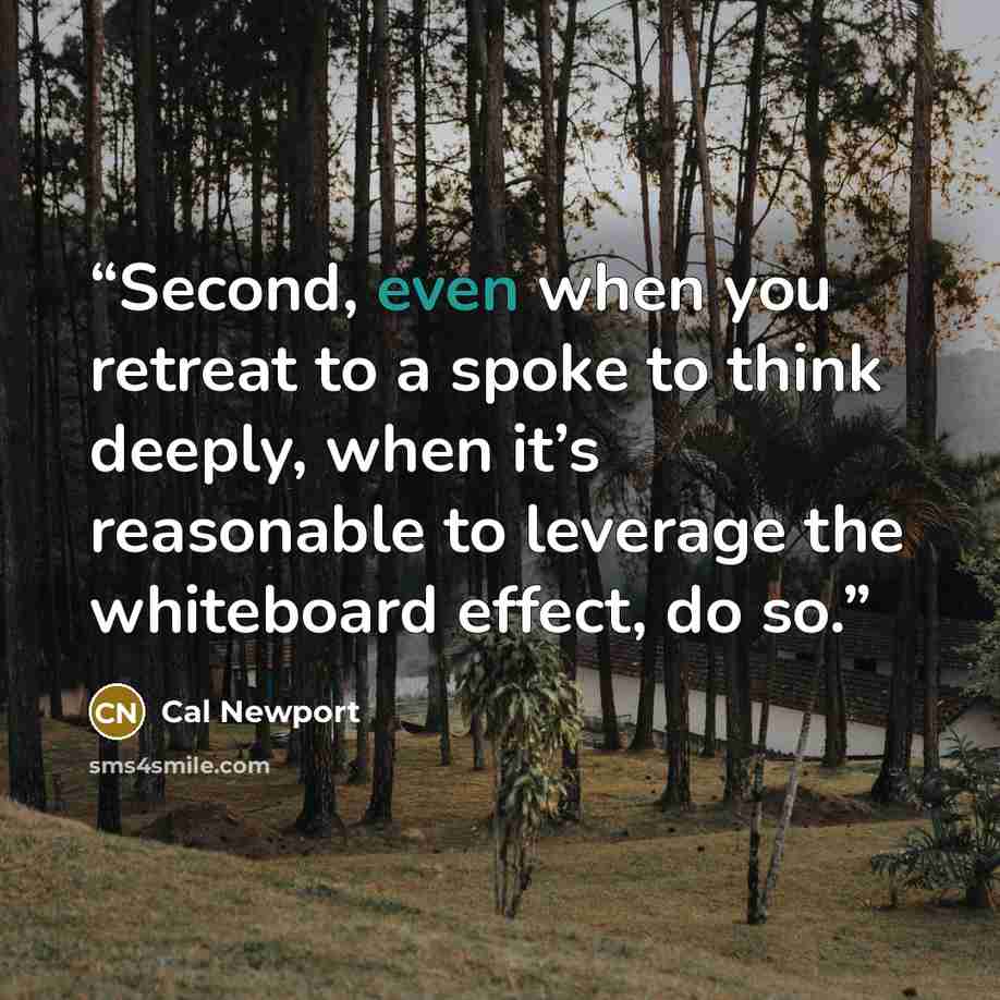 “Second, even when you retreat to a spoke to think deeply, when it’s reasonable to leverage the whiteboard effect, do so.” quote by Cal Newport