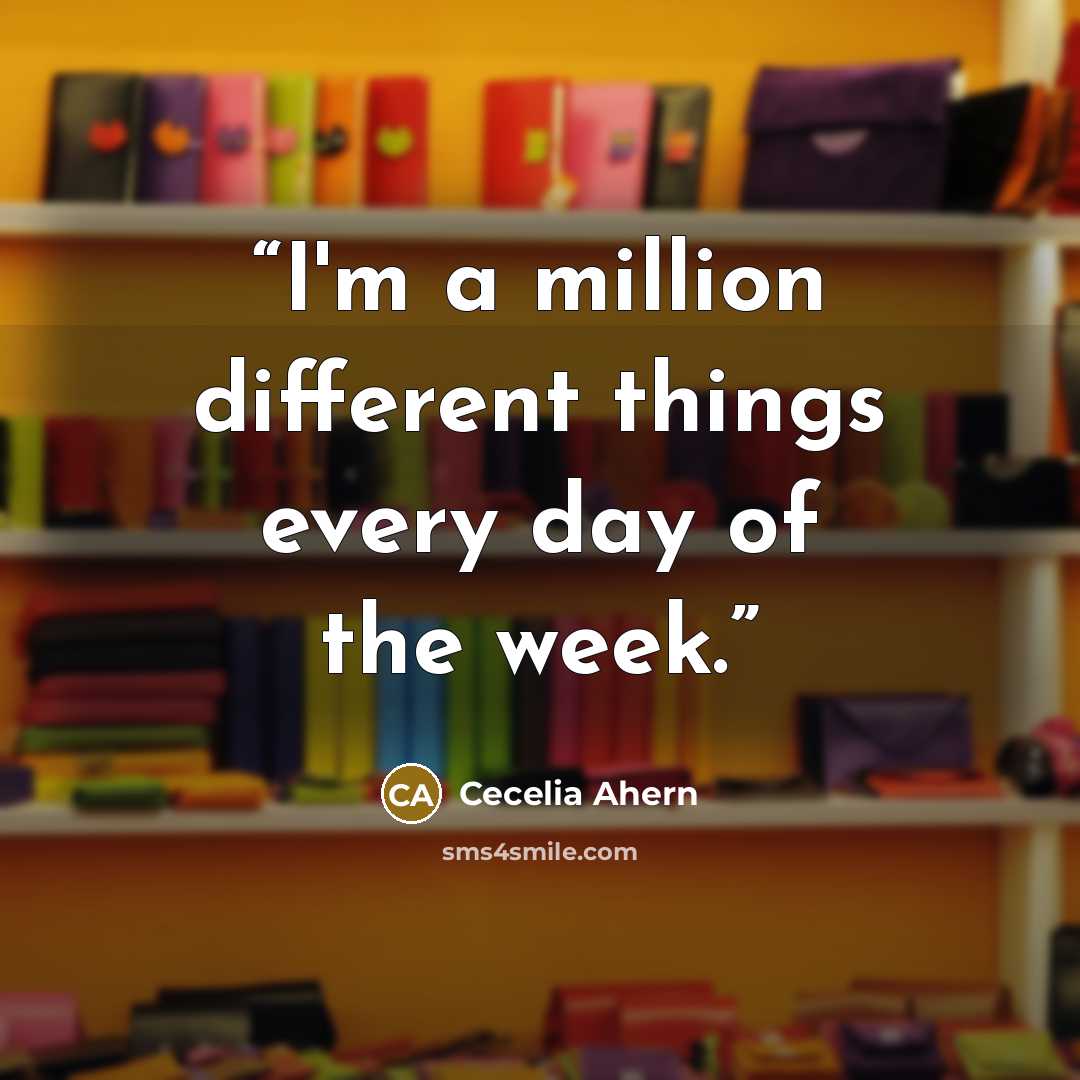“I'm a million different things every day of the week.” quote by Cecelia Ahern