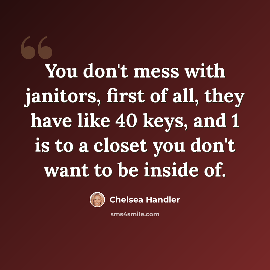 “You don't mess with janitors, first of all, they have like 40 keys, and 1 is to a closet you don't want to be inside of.” quote by Chelsea Handler