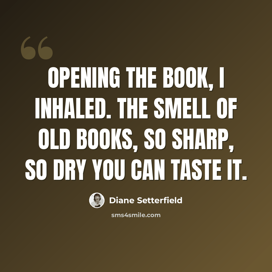 “opening the book, i inhaled. the smell of old books, so sharp, so dry you can taste it.” quote by Diane Setterfield