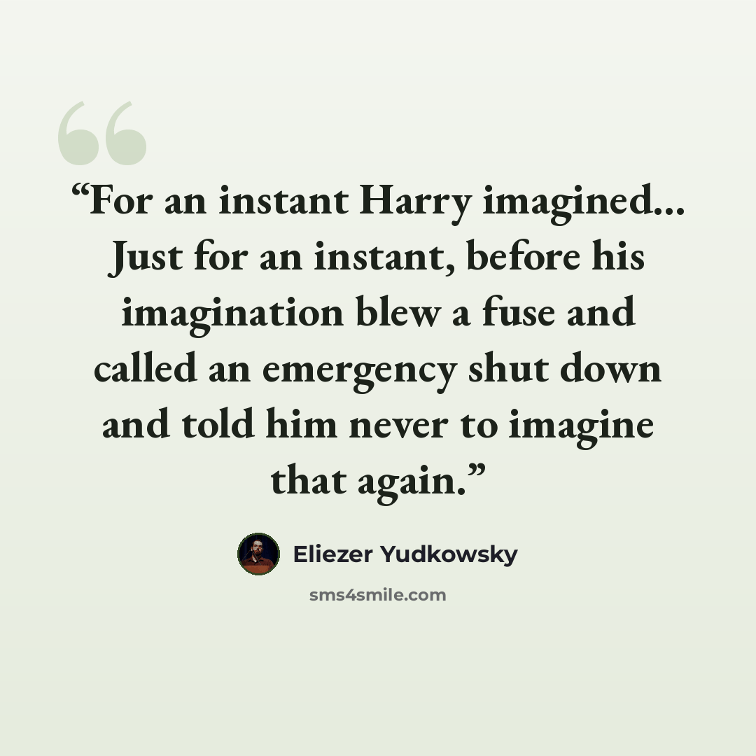 “For an instant Harry imagined... Just for an instant, before his imagination blew a fuse and called an emergency shut down and told him never to imagine that again.” quote by Eliezer Yudkowsky