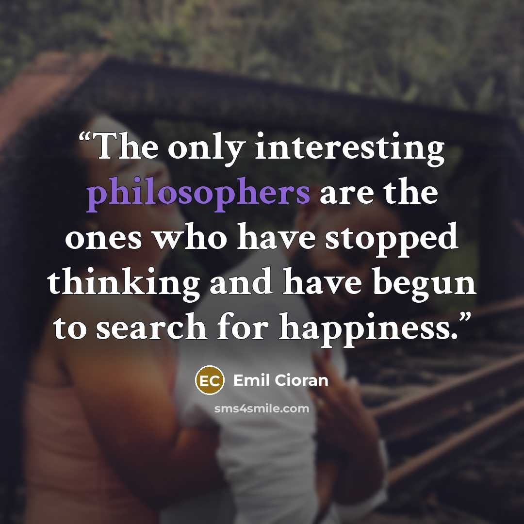 “The only interesting philosophers are the ones who have stopped thinking and have begun to search for happiness.” quote by Emil Cioran
