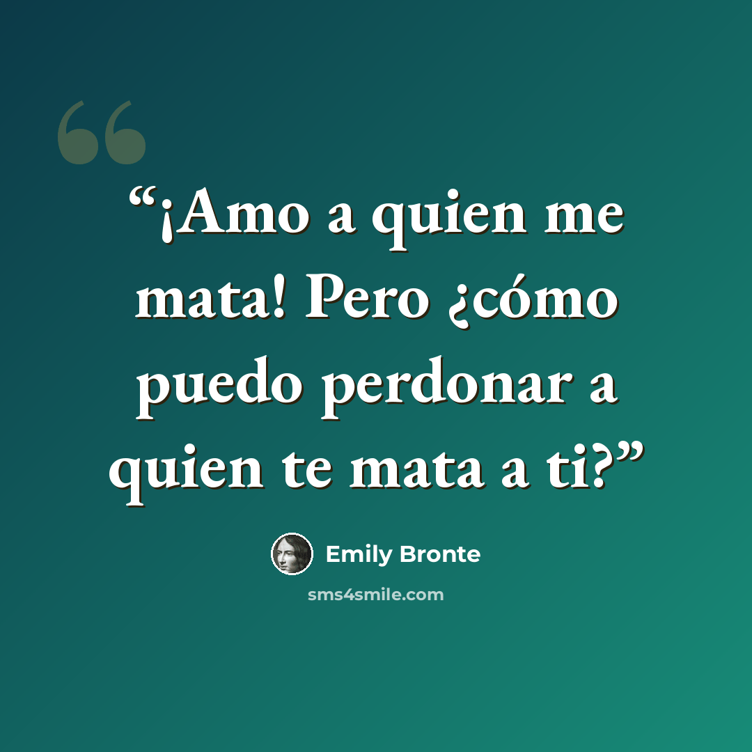 “¡Amo a quien me mata! Pero ¿cómo puedo perdonar a quien te mata a ti?” quote by Emily Brontë
