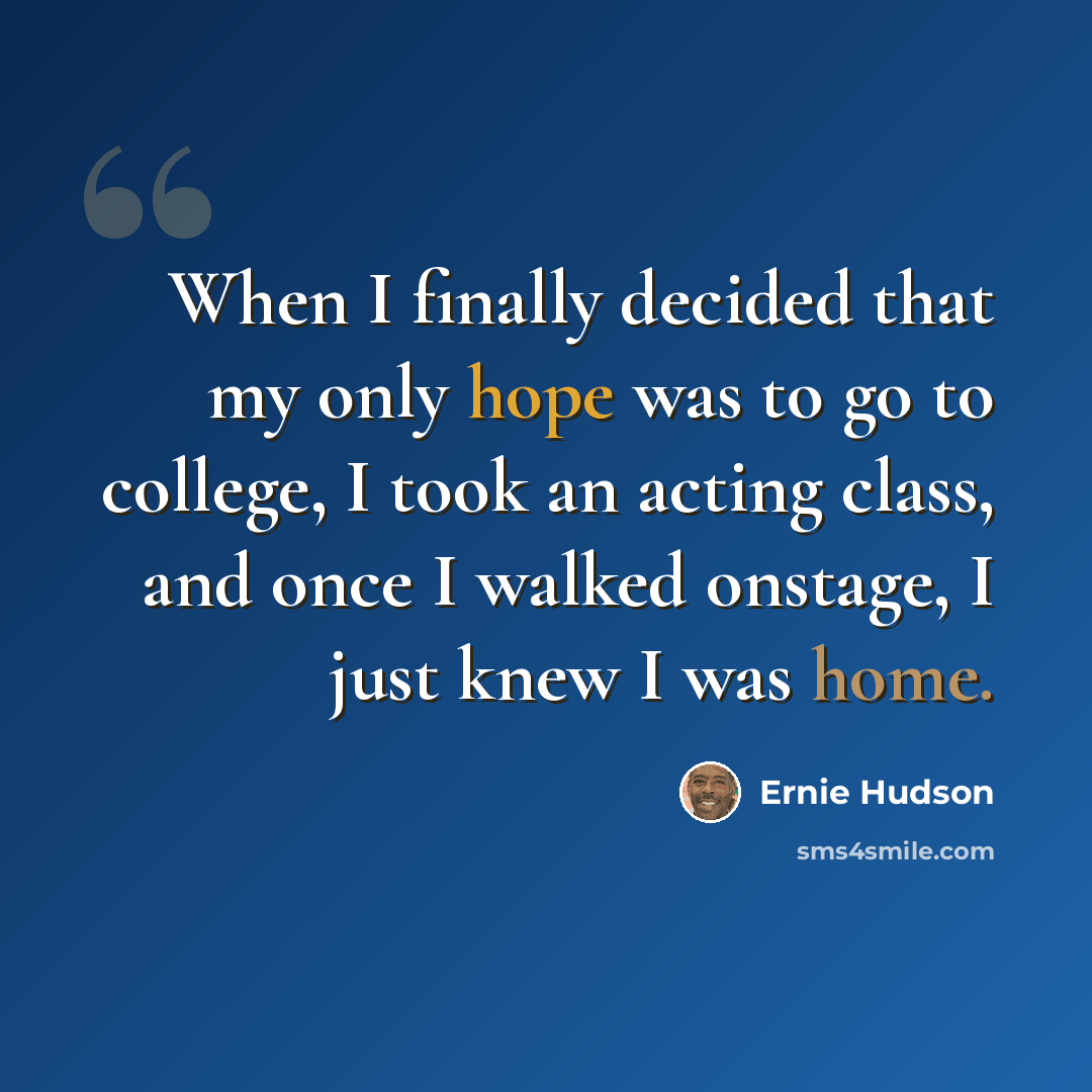 “When I finally decided that my only hope was to go to college, I took an acting class, and once I walked onstage, I just knew I was home.” quote by Ernie Hudson