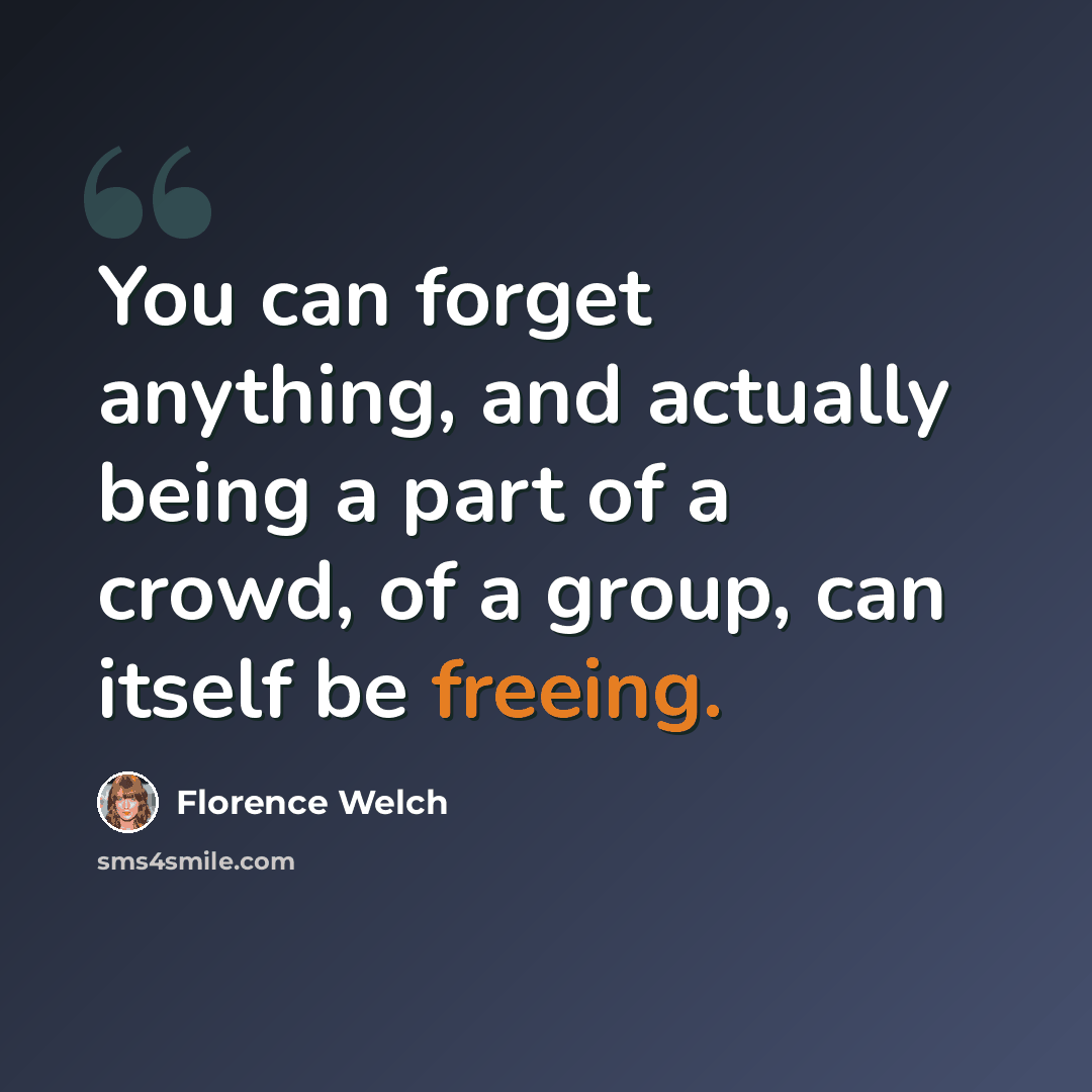 “You can forget anything, and actually being a part of a crowd, of a group, can itself be freeing.” quote by Florence Welch