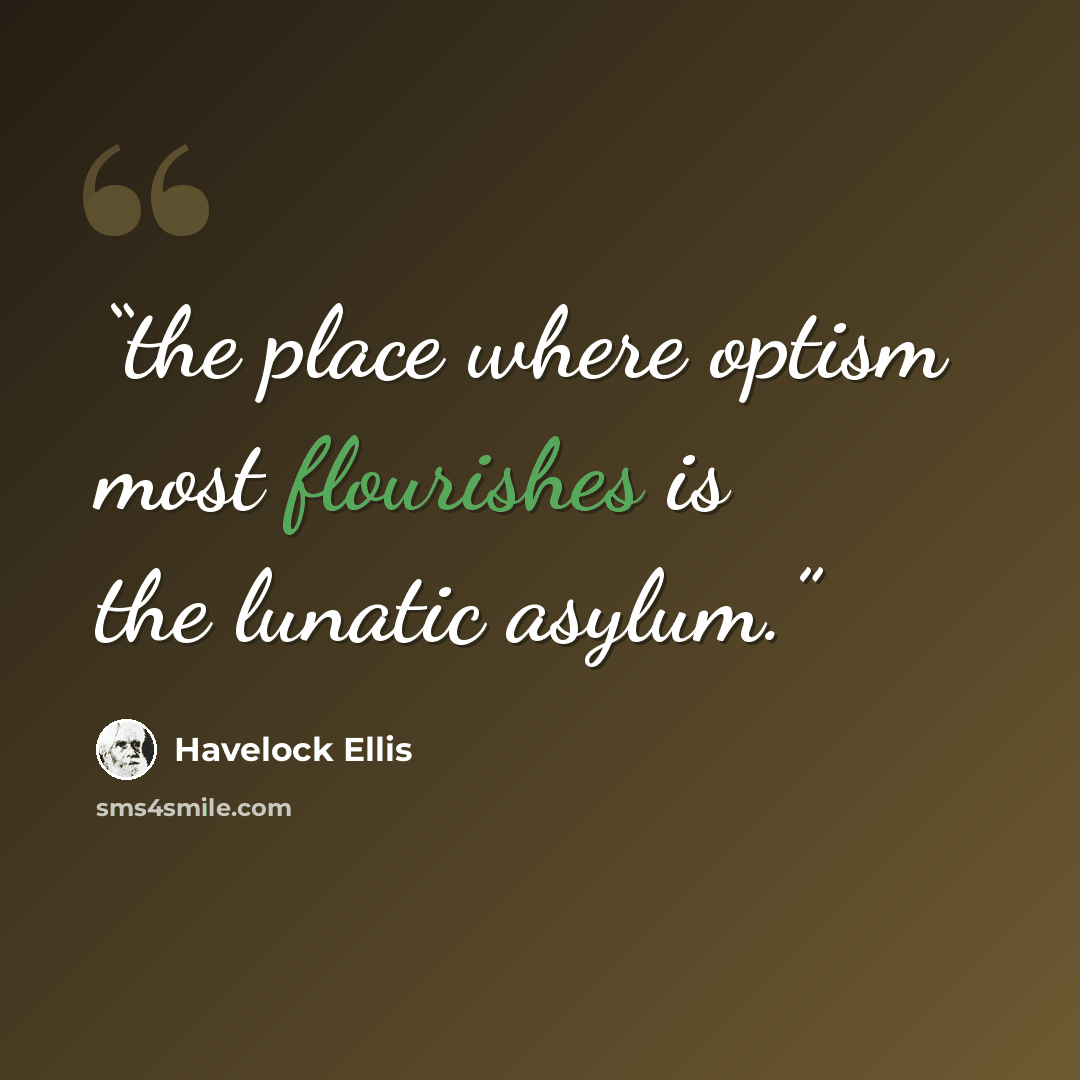 “the place where optism most flourishes is the lunatic asylum.” quote by Havelock Ellis