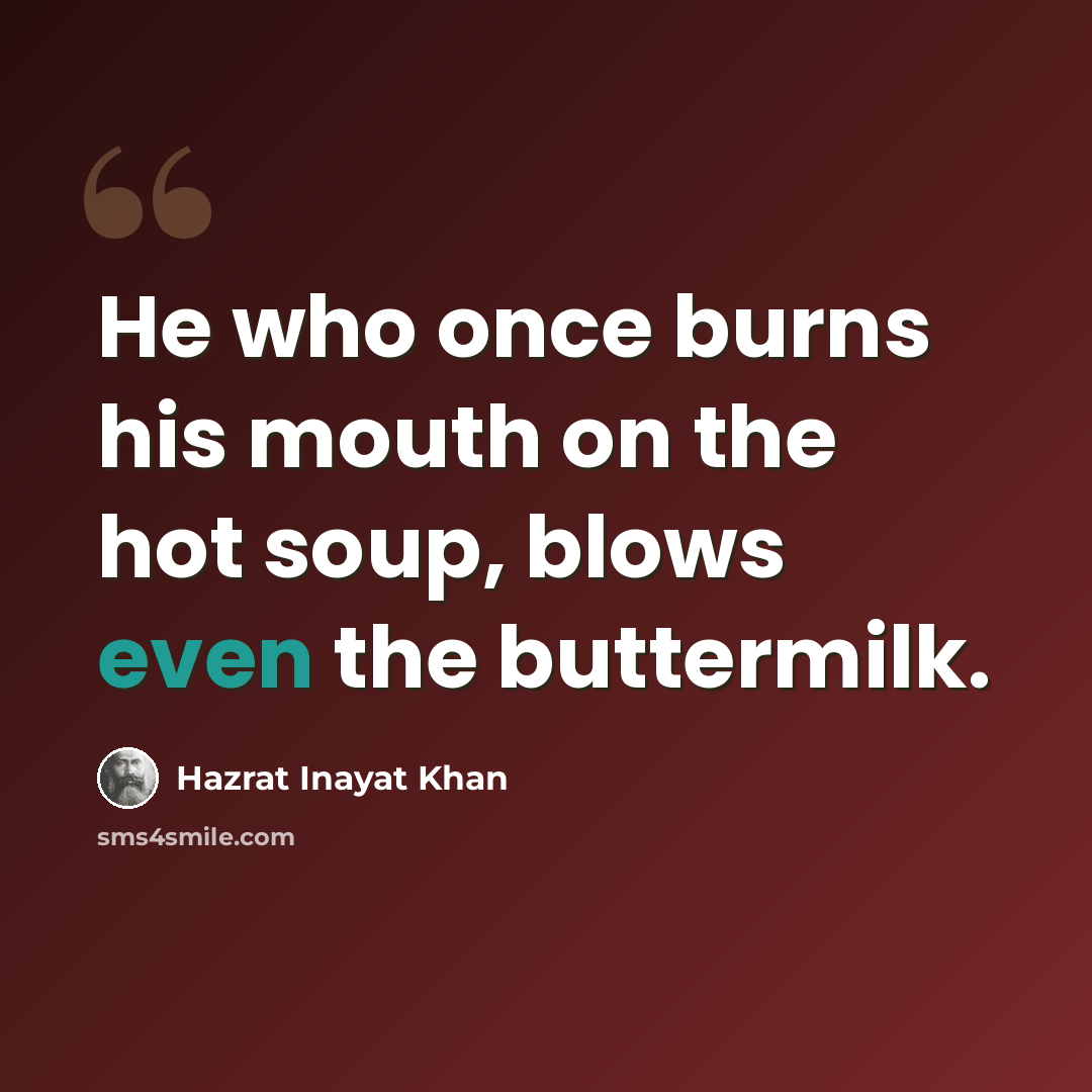 “He who once burns his mouth on the hot soup, blows even the buttermilk.” quote by Hazrat Inayat Khan